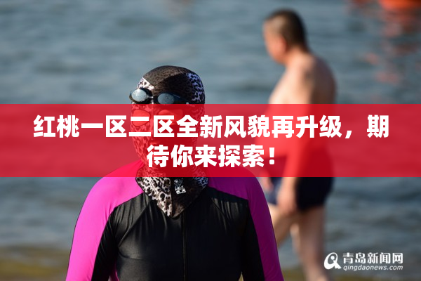 红桃一区二区全新风貌再升级，期待你来探索！