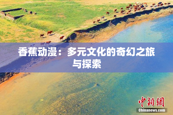 香蕉动漫：多元文化的奇幻之旅与探索