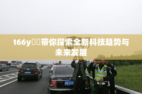 t66y逹葢带你探索全新科技趋势与未来发展