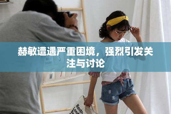 赫敏遭遇严重困境，强烈引发关注与讨论