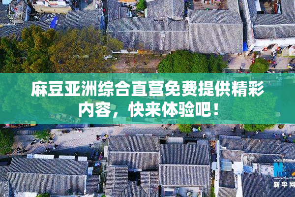 麻豆亚洲综合直营免费提供精彩内容，快来体验吧！