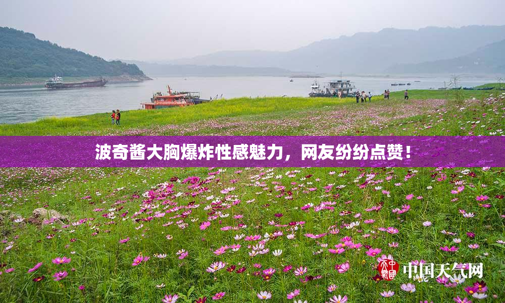 波奇酱大胸爆炸性感魅力，网友纷纷点赞！