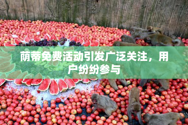 荫蒂免费活动引发广泛关注，用户纷纷参与