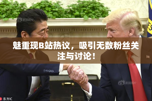 魅重现B站热议，吸引无数粉丝关注与讨论！