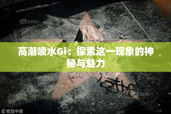 高潮喷水Gi：探索这一现象的神秘与魅力