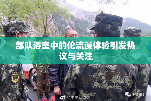 部队浴室中的伦流澡体验引发热议与关注