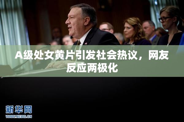 A级处女黄片引发社会热议，网友反应两极化