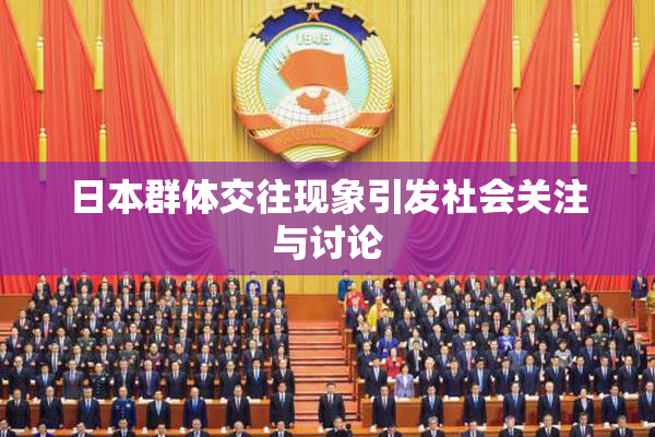 日本群体交往现象引发社会关注与讨论