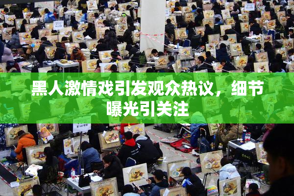 黑人激情戏引发观众热议，细节曝光引关注