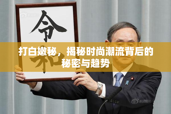 打白嫩秘，揭秘时尚潮流背后的秘密与趋势