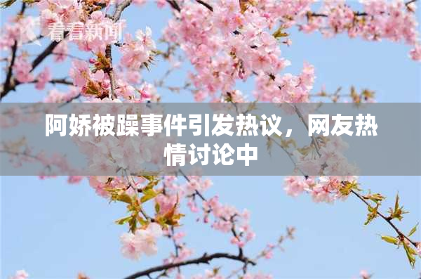 阿娇被躁事件引发热议，网友热情讨论中
