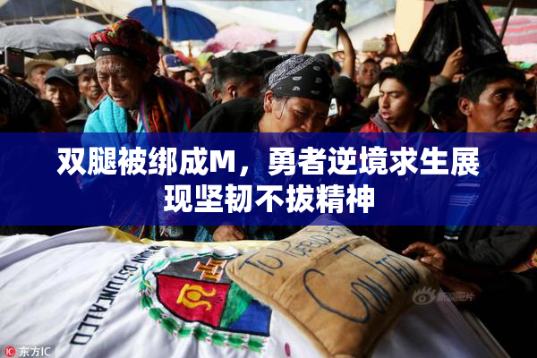 双腿被绑成M，勇者逆境求生展现坚韧不拔精神