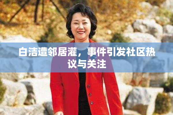 白洁遭邻居灌，事件引发社区热议与关注