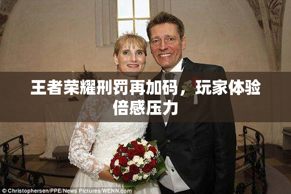 王者荣耀刑罚再加码，玩家体验倍感压力