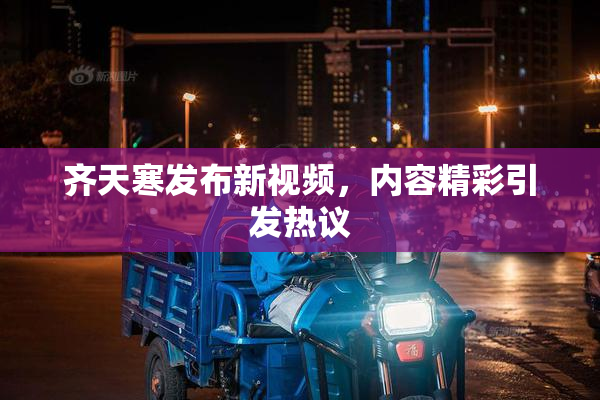 齐天寒发布新视频，内容精彩引发热议