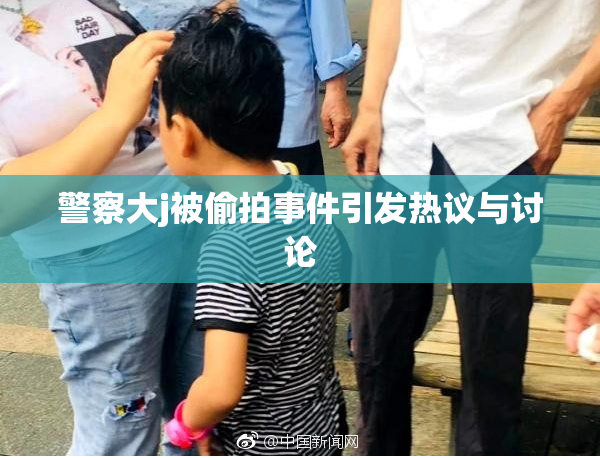 警察大j被偷拍事件引发热议与讨论