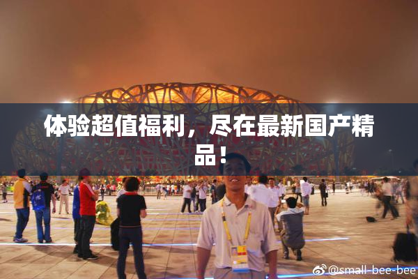 体验超值福利，尽在最新国产精品！