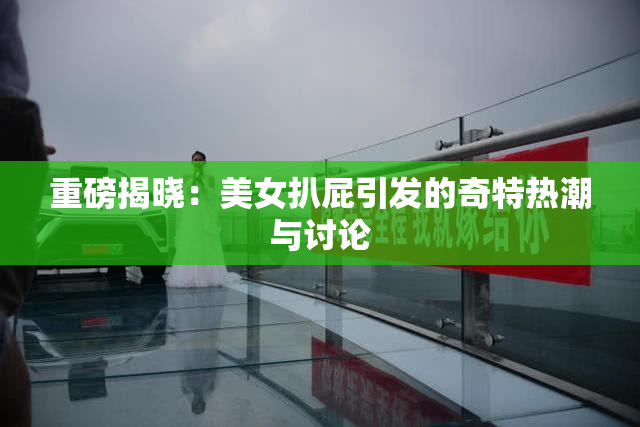 重磅揭晓：美女扒屁引发的奇特热潮与讨论
