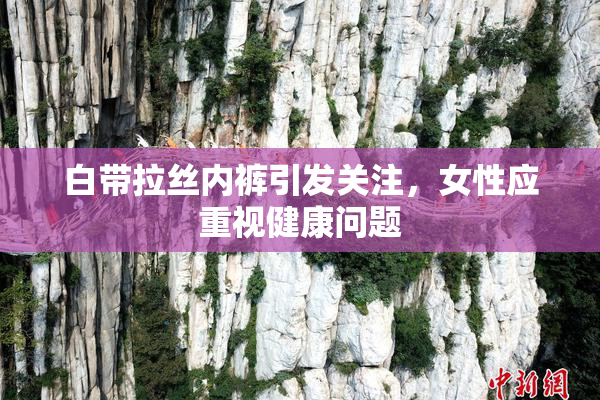 白带拉丝内裤引发关注，女性应重视健康问题