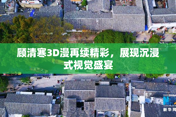 顾清寒3D漫再续精彩，展现沉浸式视觉盛宴