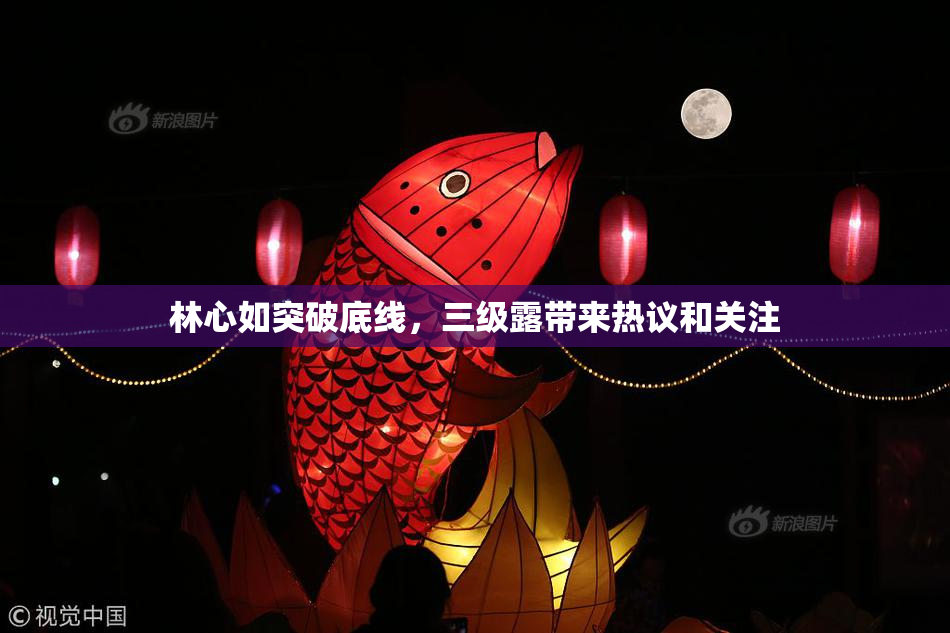 林心如突破底线，三级露带来热议和关注