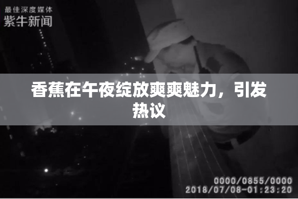 香蕉在午夜绽放爽爽魅力，引发热议