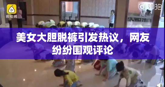 美女大胆脱裤引发热议，网友纷纷围观评论