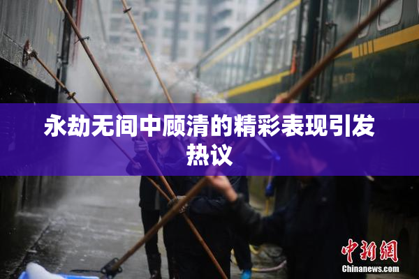 永劫无间中顾清的精彩表现引发热议