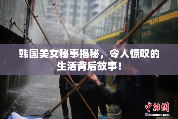 韩国美女秘事揭秘，令人惊叹的生活背后故事！