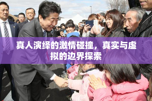 真人演绎的激情碰撞，真实与虚拟的边界探索