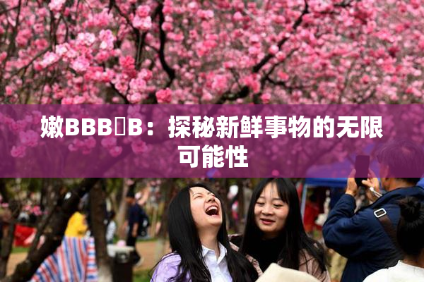 嫩BBB槡B：探秘新鲜事物的无限可能性