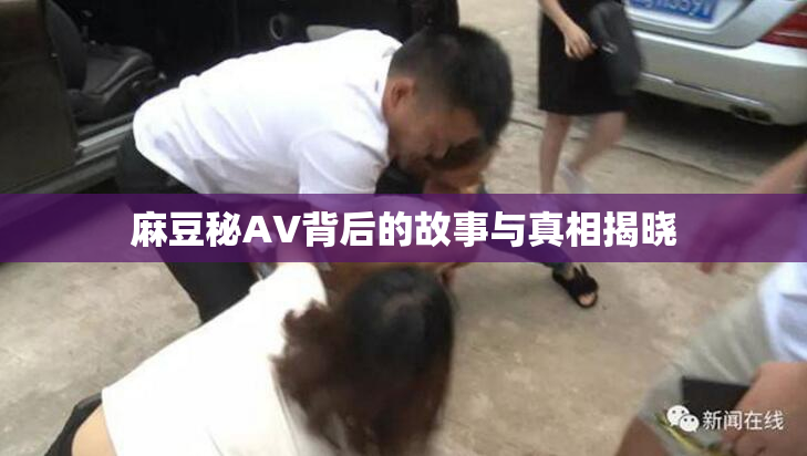 麻豆秘AV背后的故事与真相揭晓