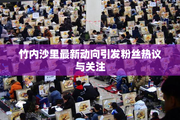 竹内沙里最新动向引发粉丝热议与关注