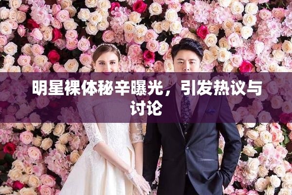 明星裸体秘辛曝光，引发热议与讨论