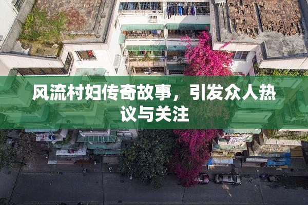 风流村妇传奇故事，引发众人热议与关注