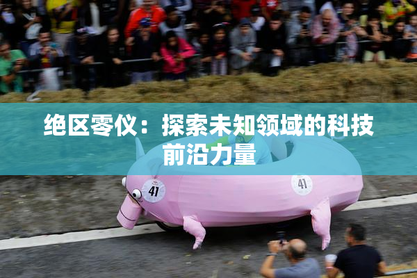 绝区零仪：探索未知领域的科技前沿力量