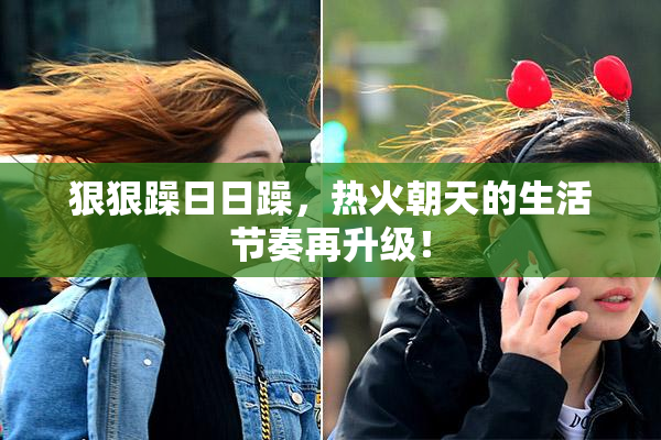 狠狠躁日日躁，热火朝天的生活节奏再升级！