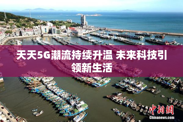 天天5G潮流持续升温 未来科技引领新生活