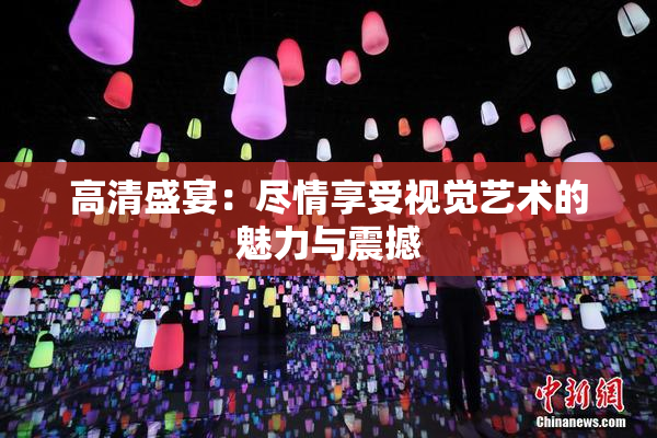 高清盛宴：尽情享受视觉艺术的魅力与震撼