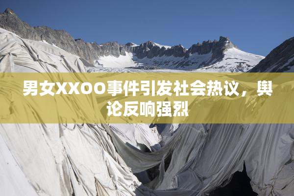 男女XXOO事件引发社会热议，舆论反响强烈