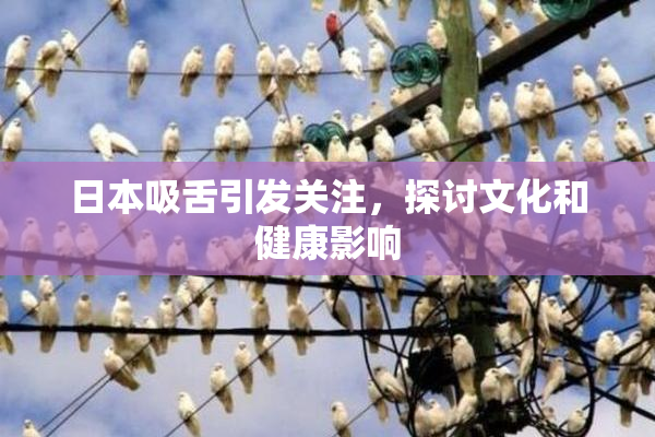 日本吸舌引发关注，探讨文化和健康影响