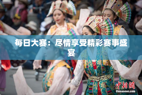 每日大赛：尽情享受精彩赛事盛宴