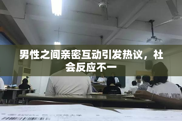 男性之间亲密互动引发热议，社会反应不一
