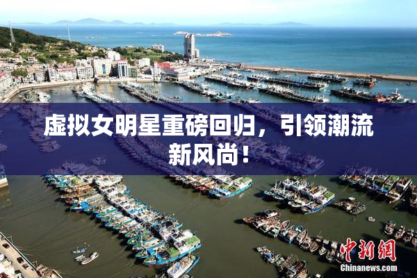 虚拟女明星重磅回归，引领潮流新风尚！