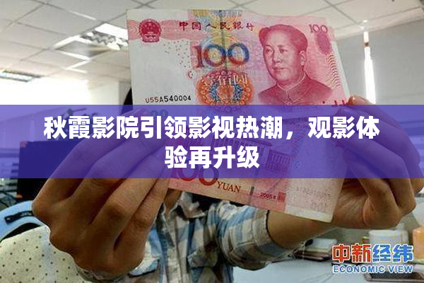 秋霞影院引领影视热潮，观影体验再升级