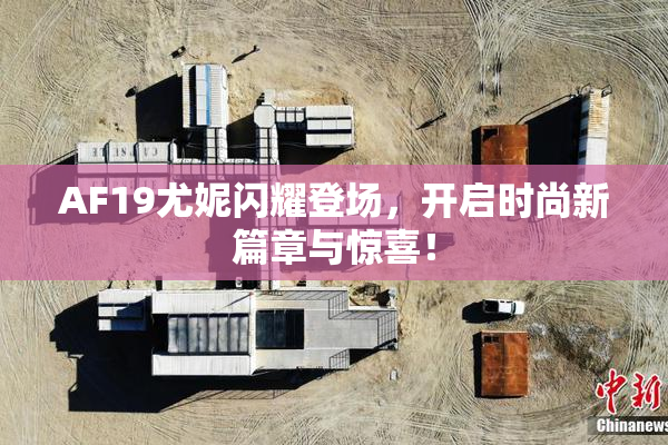 AF19尤妮闪耀登场，开启时尚新篇章与惊喜！