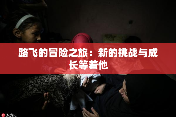 路飞的冒险之旅：新的挑战与成长等着他