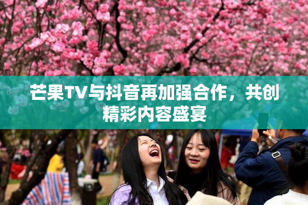 芒果TV与抖音再加强合作，共创精彩内容盛宴