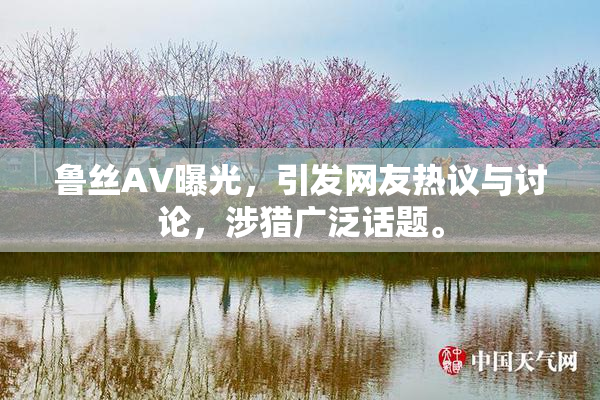 鲁丝AV曝光，引发网友热议与讨论，涉猎广泛话题。