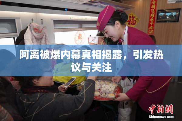 阿离被爆内幕真相揭露，引发热议与关注